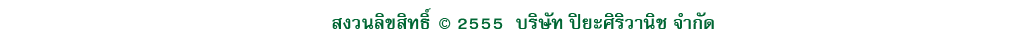 สงวนลิขสิทธิ์ พ.ศ.2555 บริษัท ปิยะศิริวานิช จำกัด